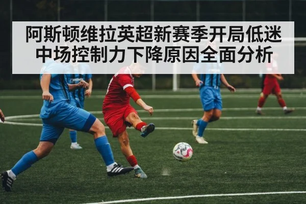 阿斯顿维拉英超新赛季开局低迷中场控制力下降原因全面分析